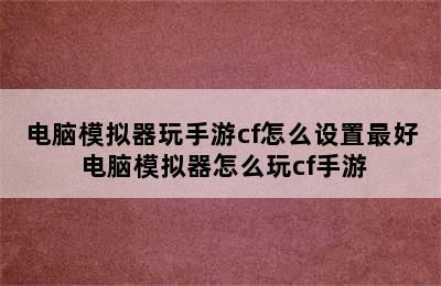 电脑模拟器玩手游cf怎么设置最好 电脑模拟器怎么玩cf手游